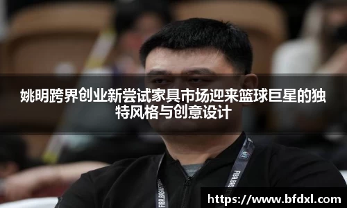 姚明跨界创业新尝试家具市场迎来篮球巨星的独特风格与创意设计