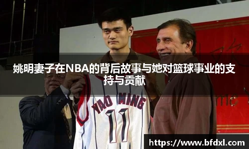 姚明妻子在NBA的背后故事与她对篮球事业的支持与贡献