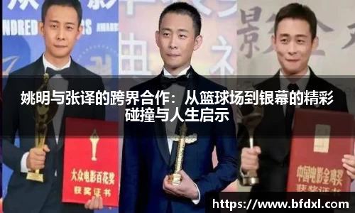 姚明与张译的跨界合作：从篮球场到银幕的精彩碰撞与人生启示