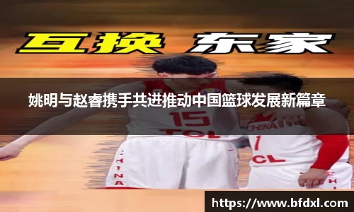 姚明与赵睿携手共进推动中国篮球发展新篇章