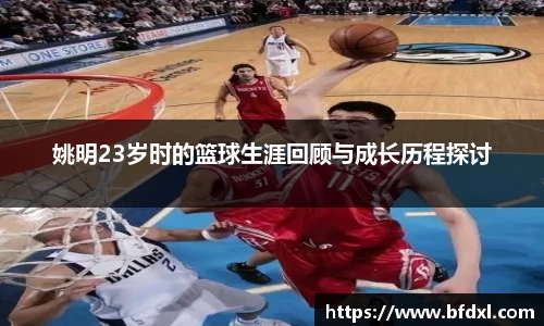 姚明23岁时的篮球生涯回顾与成长历程探讨