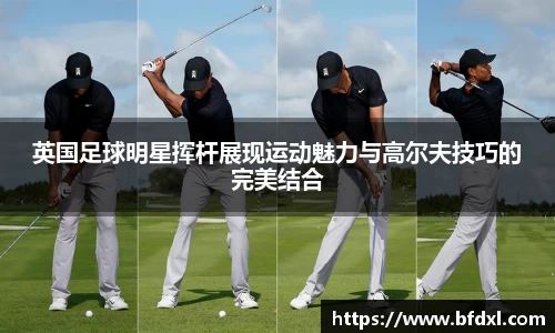 英国足球明星挥杆展现运动魅力与高尔夫技巧的完美结合
