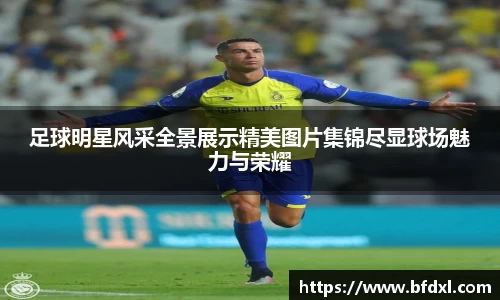足球明星风采全景展示精美图片集锦尽显球场魅力与荣耀