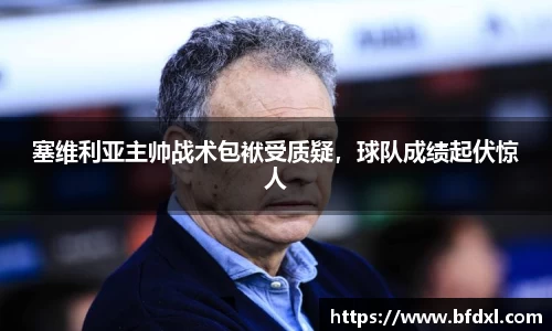 塞维利亚主帅战术包袱受质疑，球队成绩起伏惊人