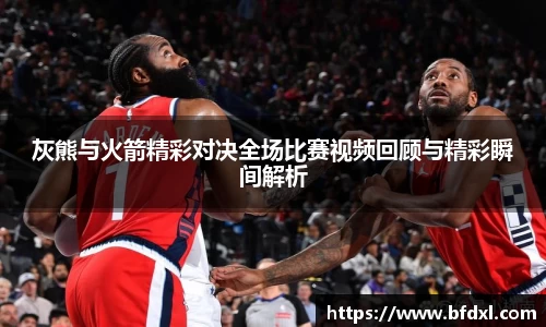 灰熊与火箭精彩对决全场比赛视频回顾与精彩瞬间解析
