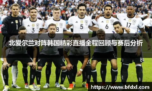 北爱尔兰对阵韩国精彩直播全程回顾与赛后分析