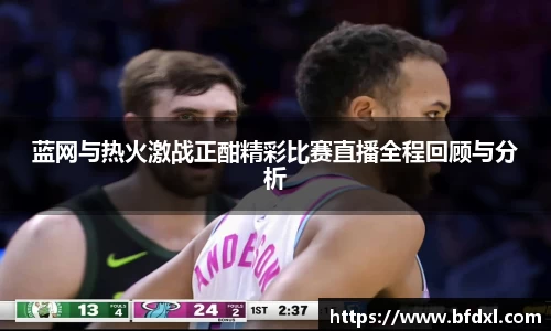 蓝网与热火激战正酣精彩比赛直播全程回顾与分析